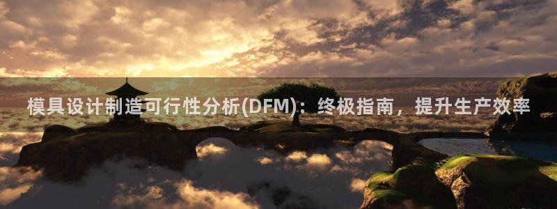 太阳集团手机app下载：模具设计制造可行性分析(DFM)：终极指南，提升生产效率