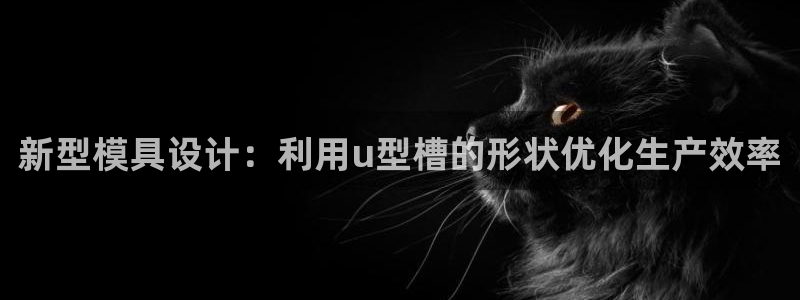 太阳成集团tyc3345：新型模具设计：利用u型槽的形状优化生产效率