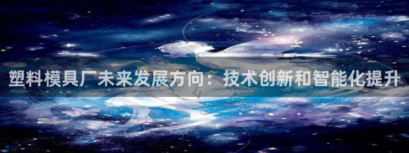 太阳集团公司董事长：塑料模具厂未来发展方向：技术创新和智能化提升