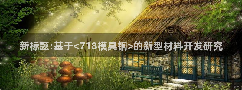 太阳成集团客服：新标题:基于<718模具钢>的新型材料开发研究