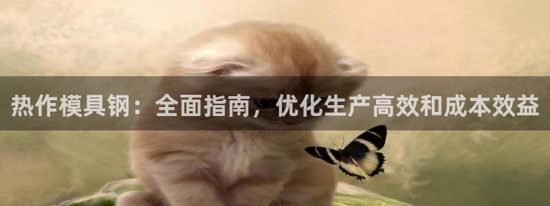 太阳成集团控股：热作模具钢：全面指南，优化生产高效和成本效益