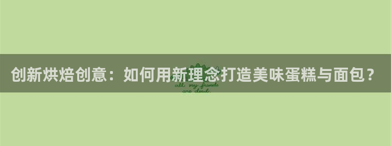 063801太阳集团备用网址：创新烘焙创意：如何用新理念打造美味蛋糕与面包？