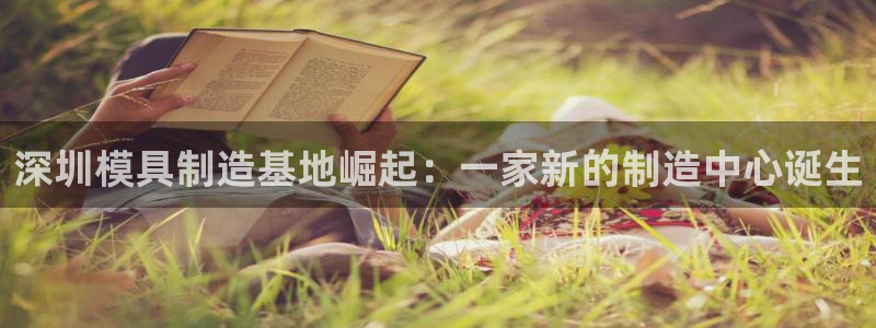 太阳集团电子游戏APP登录入口：深圳模具制造基地崛起：一家新的制造中心诞生