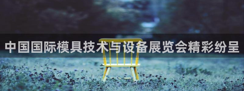 太阳成集团tyc234cc福利：中国国际模具技术与设备展览会精彩纷呈