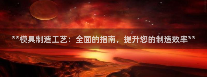 古天乐和太阳集团什么关系：**模具制造工艺：全面的指南，提升您的制造效率**