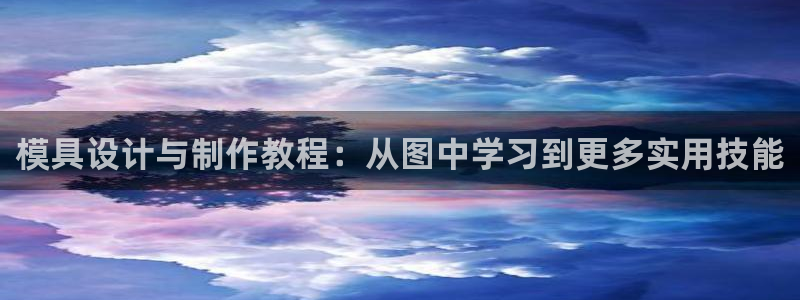 太阳集团电子游戏(中国)有限公司官网：模具设计与制作教程：从图中学习到更多实用技能