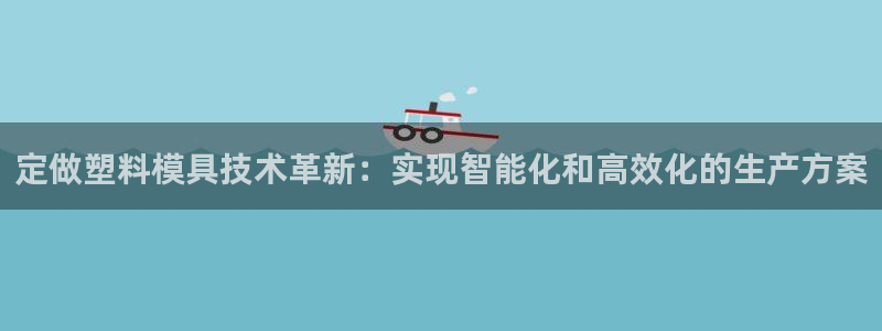 太阳集团游戏平台：定做塑料模具技术革新：实现智能化和高效化的生产方案