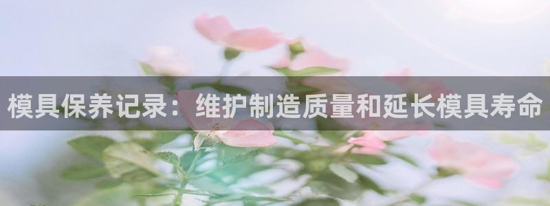 澳门太阳游戏城：模具保养记录：维护制造质量和延长模具寿命