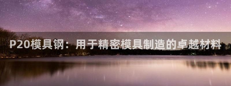 太阳集团sungroup：P20模具钢：用于精密模具制造的卓越材料