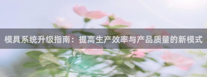 太阳集团城网址娱网：模具系统升级指南：提高生产效率与产品质量的新模式