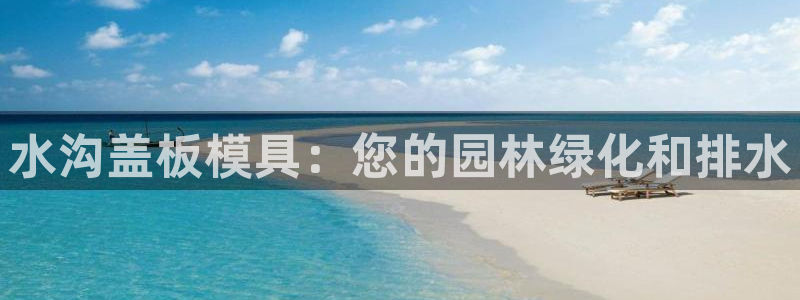 太阳集团公司董事长：水沟盖板模具：您的园林绿化和排水