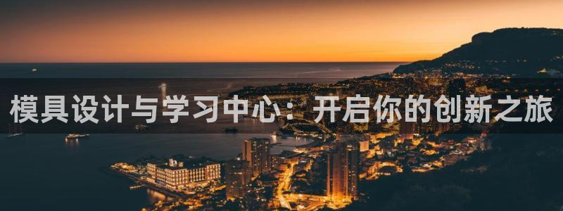 太阳集团娱乐官方网站入口：模具设计与学习中心：开启你的创新之旅