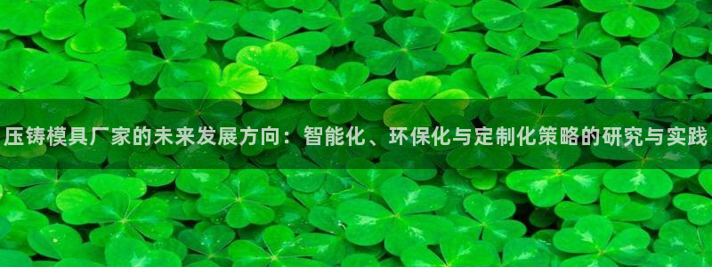 太阳诚集团电影：压铸模具厂家的未来发展方向：智能化、环保化与定制化策略的研究与实践