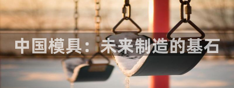 太阳集团城娱6543官网：中国模具：未来制造的基石