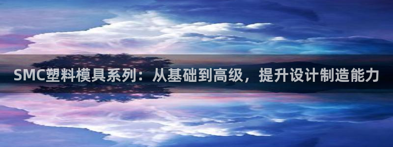 太阳集团网站5017：SMC塑料模具系列：从基础到高级，提升设计制造能力