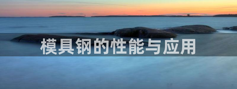 太阳集团app：模具钢的性能与应用