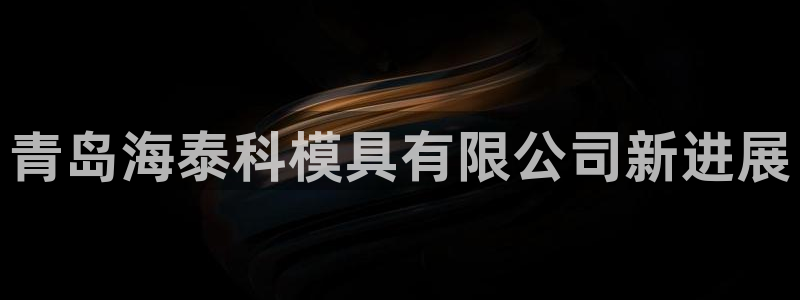 太阳成集团是干嘛的：青岛海泰科模具有限公司新进展