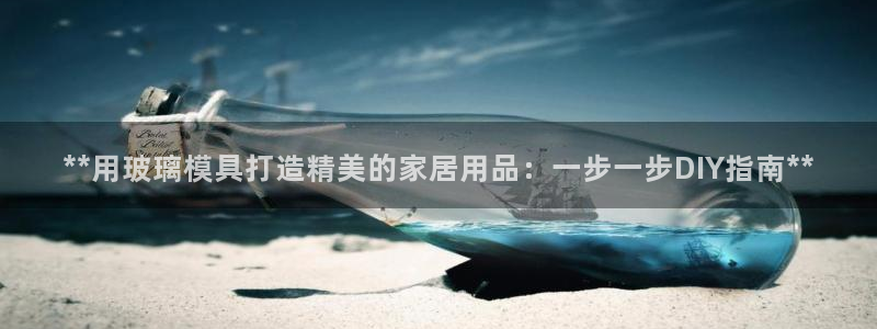 太阳集团网站入口官网首页：**用玻璃模具打造精美的家居用品：一步一步DIY指南**