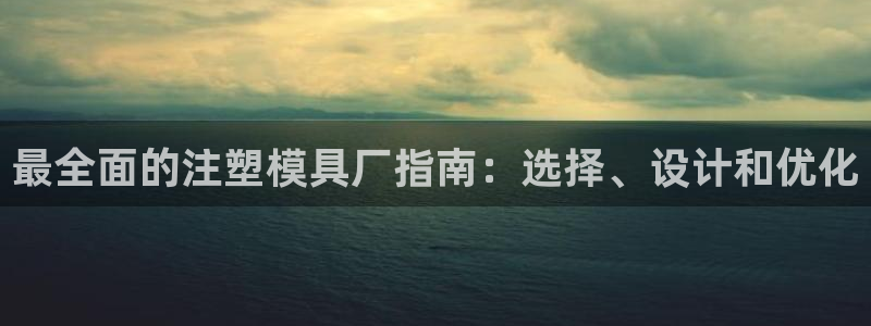 太阳集团电子游戏：最全面的注塑模具厂指南：选择、设计和优化