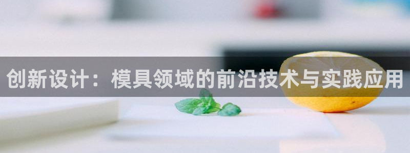古天乐代言澳门太阳是真的吗：创新设计：模具领域的前沿技术与实践应用