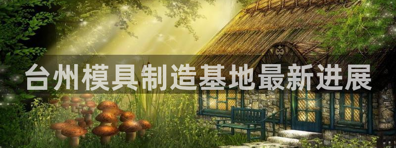 太阳集团城官网1407：台州模具制造基地最新进展