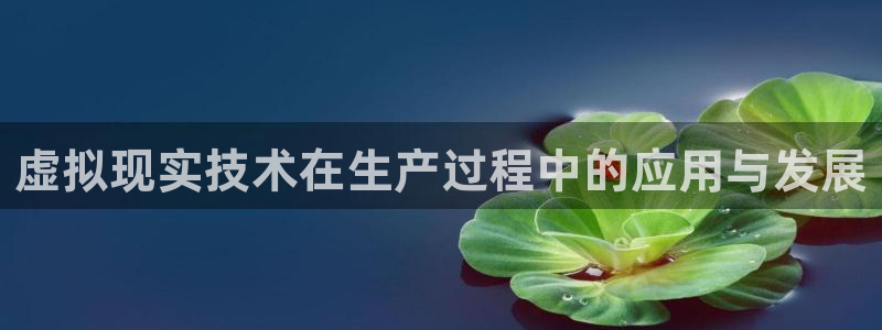 太阳集团注册：虚拟现实技术在生产过程中的应用与发展