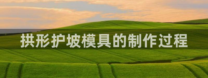 太阳国际游戏平台：拱形护坡模具的制作过程