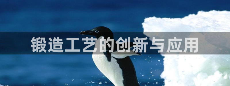 太阳集团网站入口官网首页：锻造工艺的创新与应用