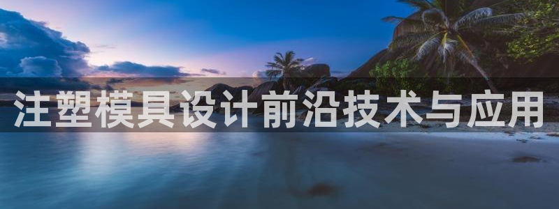 太阳集团电子游戏(中国)有限公司官网：注塑模具设计前沿技术与应用