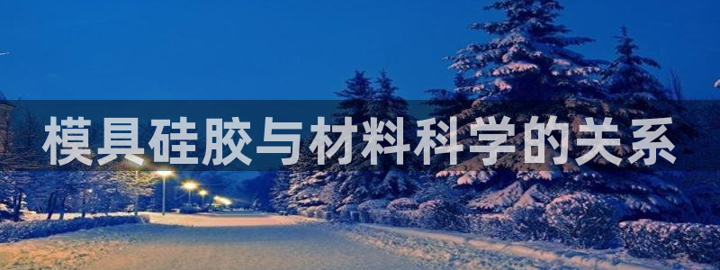 太阳神电子游戏平台：模具硅胶与材料科学的关系