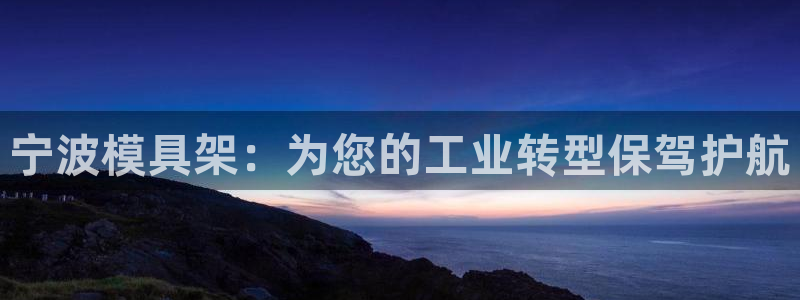 太阳成集团电影：宁波模具架：为您的工业转型保驾护航