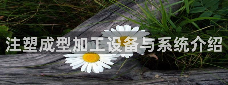 澳门太阳集团与古天乐：注塑成型加工设备与系统介绍