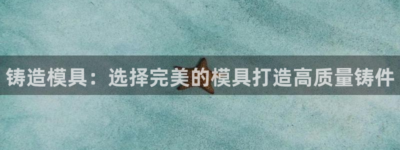 太阳集团唯一值得信赖网站是什么：铸造模具：选择完美的模具打造高质量铸件