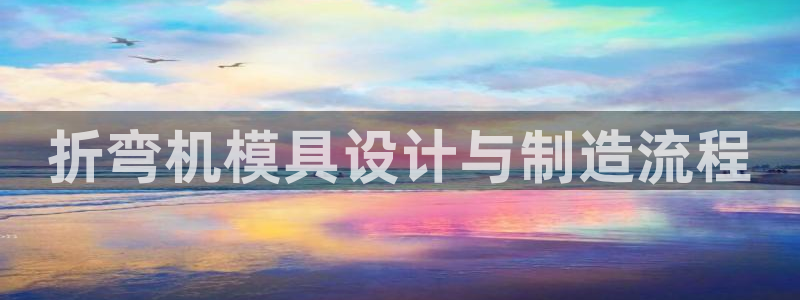 太阳成集团网站6888：折弯机模具设计与制造流程