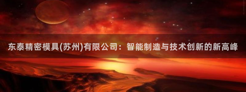 太阳诚集团网站：东泰精密模具(苏州)有限公司：智能制造与技术创新的新高峰