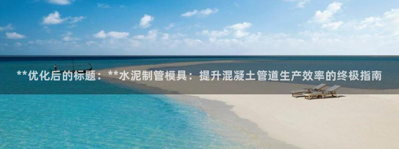 太阳诚集团下载：**优化后的标题：**水泥制管模具：提升混凝土管道生产效率的终极指南