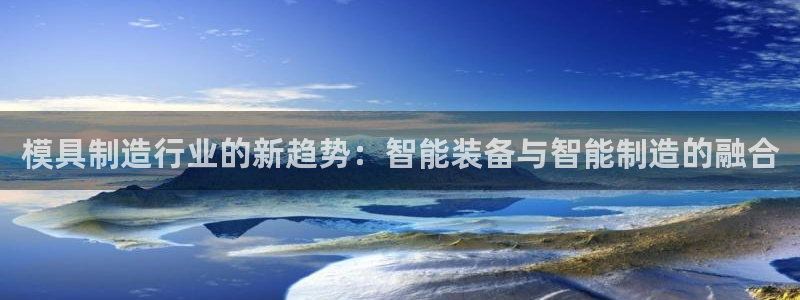 8827太阳集团官网：模具制造行业的新趋势：智能装备与智能制造的融合