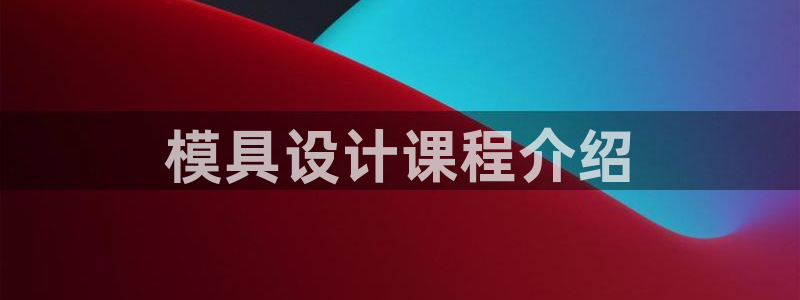 太阳集团股份有限公司招聘：模具设计课程介绍
