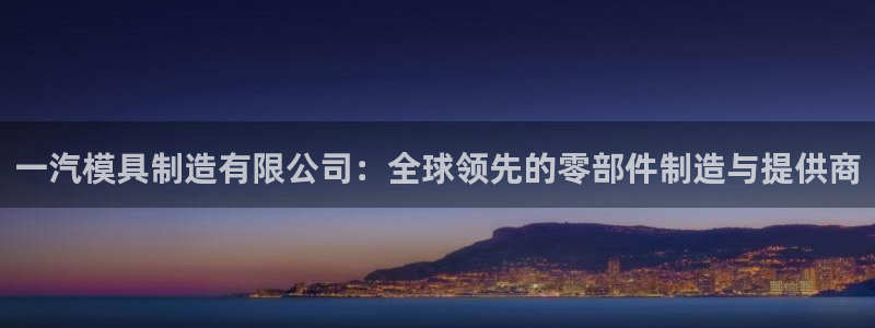 古天乐代言的太阳集团城网址：一汽模具制造有限公司：全球领先的零部件制造与提供商