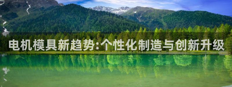 太阳集团官网：电机模具新趋势:个性化制造与创新升级