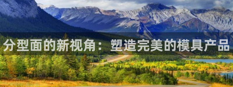 太阳集团app十佳平台有哪些：分型面的新视角：塑造完美的模具产品