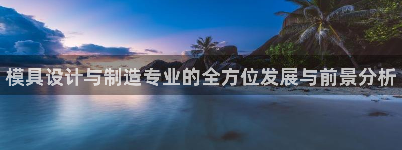 太阳集团城网址古天乐：模具设计与制造专业的全方位发展与前景分析
