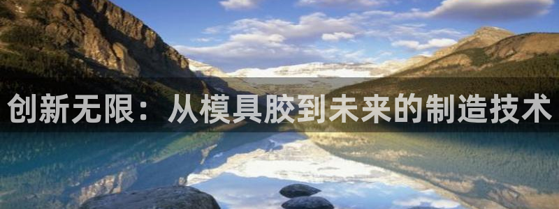 太阳集团游戏官方8722：创新无限：从模具胶到未来的制造技术