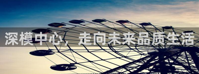 澳门太阳集团洗米华：深模中心，走向未来品质生活