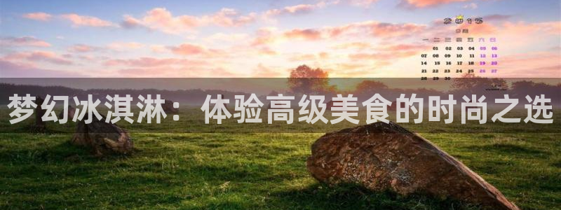 太阳集团董事长是谁呀：梦幻冰淇淋：体验高级美食的时尚之选