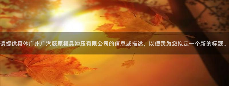 太阳集团电子游戏登录：请提供具体广州广汽荻原模具冲压有限公司的信息或描述，以便我为您拟定一个新的标题。