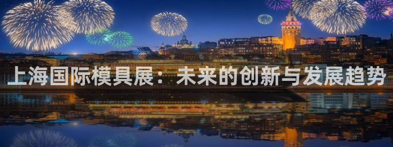 太阳集团2018登录网址查询：上海国际模具展：未来的创新与发展趋势