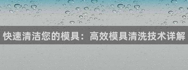太阳集团网址首页：快速清洁您的模具：高效模具清洗技术详解