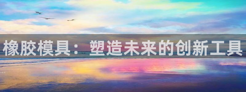 太阳集团网址8722：橡胶模具：塑造未来的创新工具