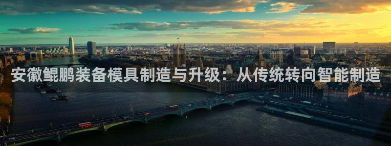 太阳集团游戏官方网址老字号：安徽鲲鹏装备模具制造与升级：从传统转向智能制造